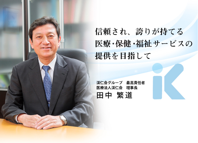 信頼され、誇りが持てる医療・福祉・介護サービスの提供を目指して 渓仁会グループ 最高責任者 医療法人渓仁会 理事長 田中 繁道