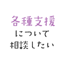 各種支援について相談したい