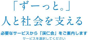 「ずーっと。」人と社会を支える 必要なサービスから「渓仁会」をご案内します サービスを選択してください