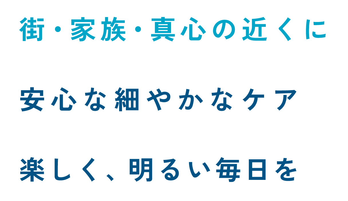 街・家族・真心の近くに安心な細やかなケア
楽しく、明るい毎日を