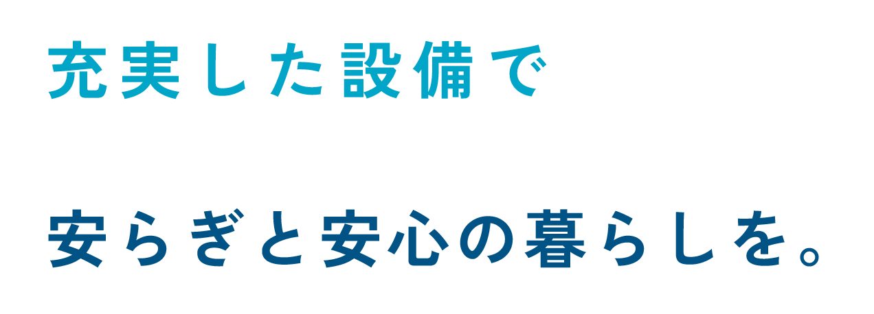 充実した設備で 安らぎと安心の暮らしを。