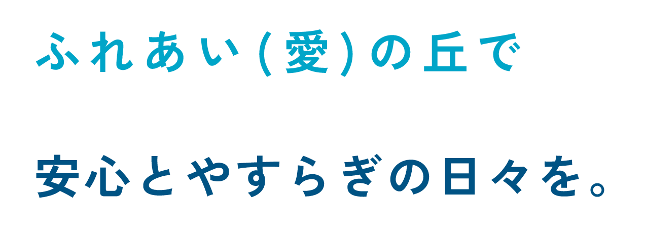 ふれあい( 愛) の丘で 安心とやすらぎの日々を。