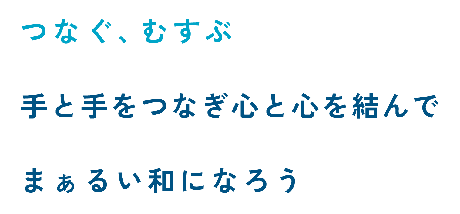 つなぐ、むすぶ 手と手をつなぎ心と心を結んで まぁるい和になろう