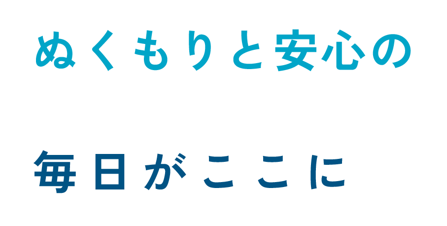 ぬくもりと安心の毎日がここに