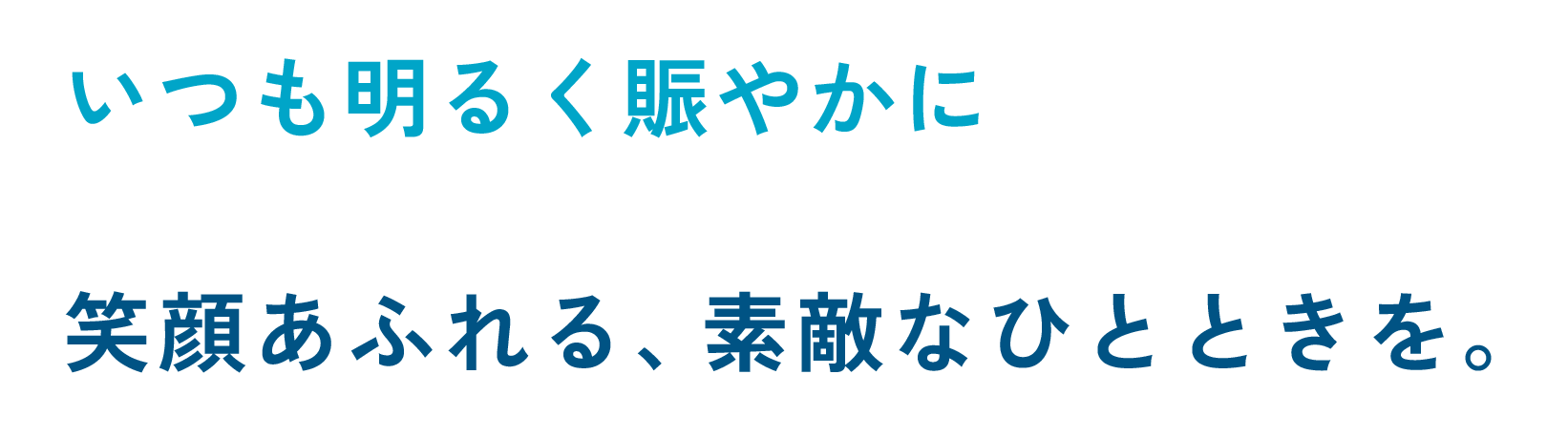 いつも明るく賑やかに 笑顔あふれる、素敵なひとときを。